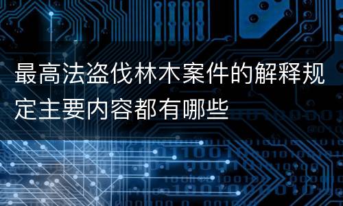 最高法盗伐林木案件的解释规定主要内容都有哪些
