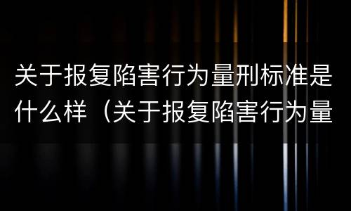 关于报复陷害行为量刑标准是什么样（关于报复陷害行为量刑标准是什么样的规定）