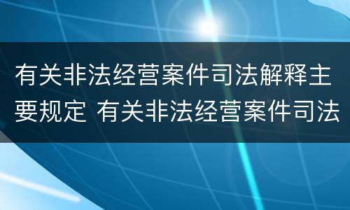 有关非法经营案件司法解释主要规定 有关非法经营案件司法解释主要规定有哪些