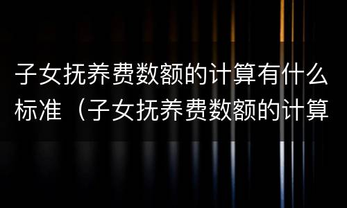 子女抚养费数额的计算有什么标准（子女抚养费数额的计算有什么标准吗）