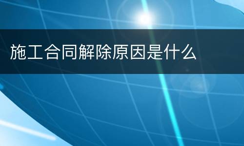 施工合同解除原因是什么