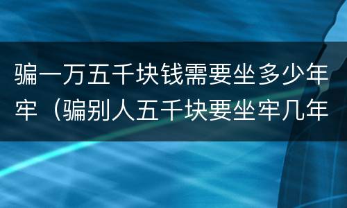 骗一万五千块钱需要坐多少年牢（骗别人五千块要坐牢几年）
