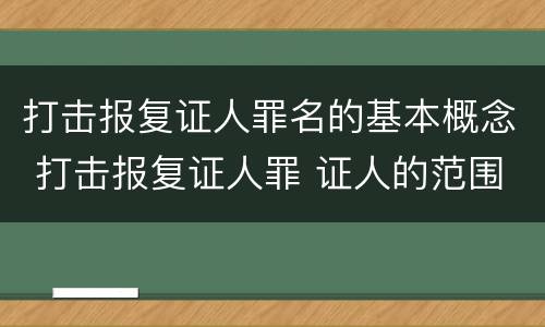 打击报复证人罪名的基本概念 打击报复证人罪 证人的范围