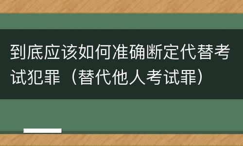 到底应该如何准确断定代替考试犯罪（替代他人考试罪）