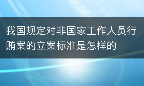 我国规定对非国家工作人员行贿案的立案标准是怎样的