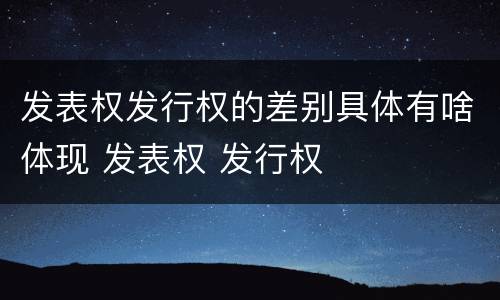 发表权发行权的差别具体有啥体现 发表权 发行权