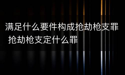 满足什么要件构成抢劫枪支罪 抢劫枪支定什么罪