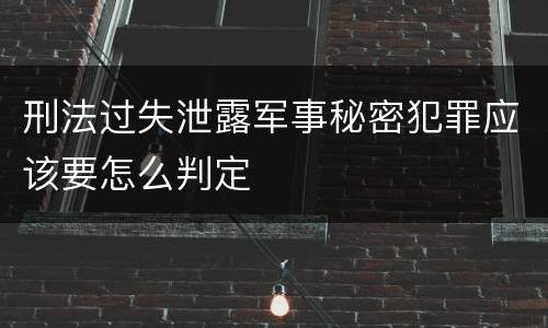 刑法过失泄露军事秘密犯罪应该要怎么判定