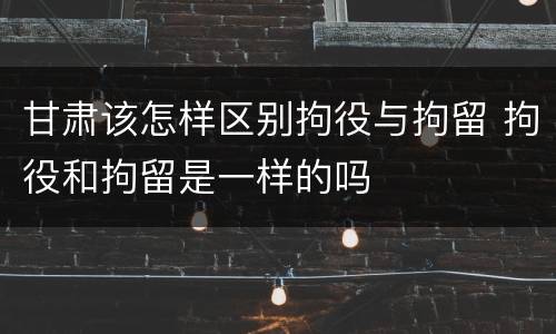 甘肃该怎样区别拘役与拘留 拘役和拘留是一样的吗