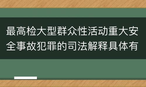 最高检大型群众性活动重大安全事故犯罪的司法解释具体有哪些内容