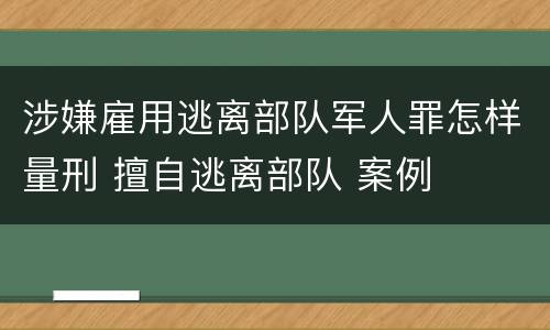 涉嫌雇用逃离部队军人罪怎样量刑 擅自逃离部队 案例