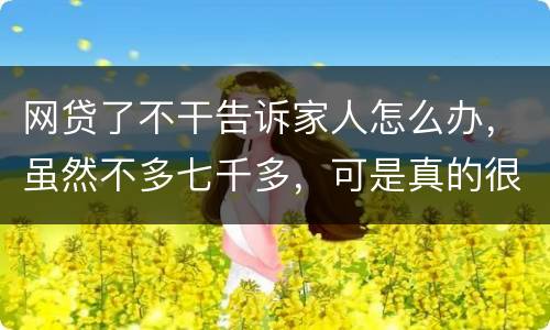 网贷了不干告诉家人怎么办，虽然不多七千多，可是真的很怕