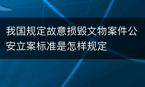 我国规定故意损毁文物案件公安立案标准是怎样规定