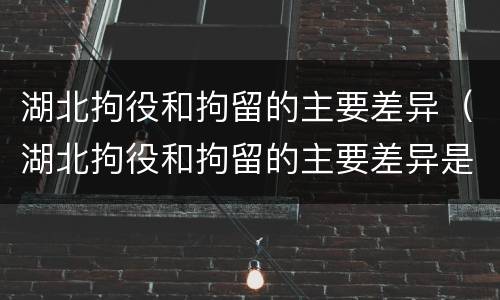 湖北拘役和拘留的主要差异（湖北拘役和拘留的主要差异是）