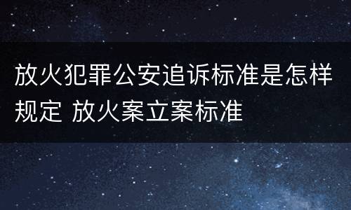 放火犯罪公安追诉标准是怎样规定 放火案立案标准
