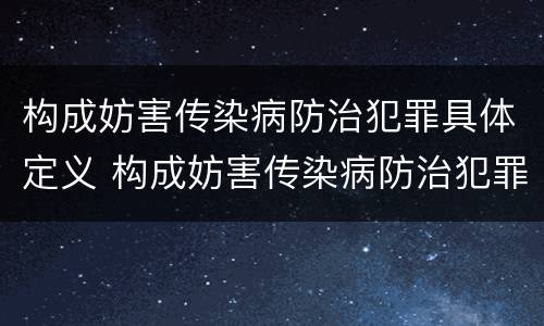 构成妨害传染病防治犯罪具体定义 构成妨害传染病防治犯罪具体定义为