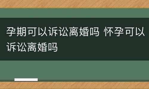 孕期可以诉讼离婚吗 怀孕可以诉讼离婚吗