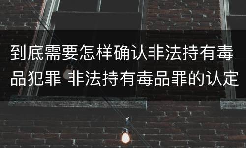 到底需要怎样确认非法持有毒品犯罪 非法持有毒品罪的认定条件