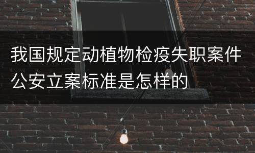 我国规定动植物检疫失职案件公安立案标准是怎样的