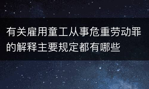 有关雇用童工从事危重劳动罪的解释主要规定都有哪些