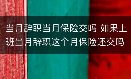 当月辞职当月保险交吗 如果上班当月辞职这个月保险还交吗