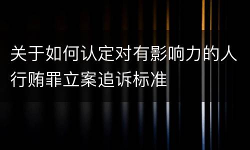 关于如何认定对有影响力的人行贿罪立案追诉标准