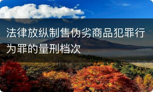 法律放纵制售伪劣商品犯罪行为罪的量刑档次