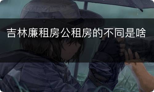 吉林廉租房公租房的不同是啥