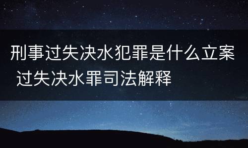 刑事过失决水犯罪是什么立案 过失决水罪司法解释