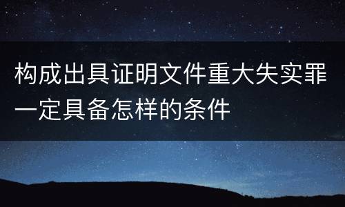 构成出具证明文件重大失实罪一定具备怎样的条件