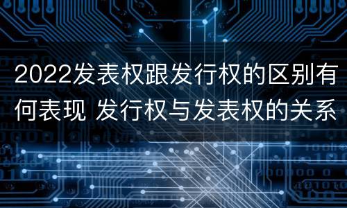 2022发表权跟发行权的区别有何表现 发行权与发表权的关系