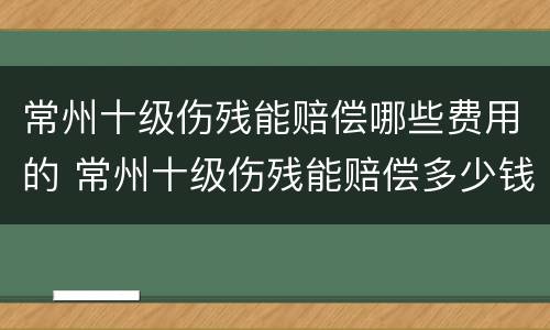 常州十级伤残能赔偿哪些费用的 常州十级伤残能赔偿多少钱