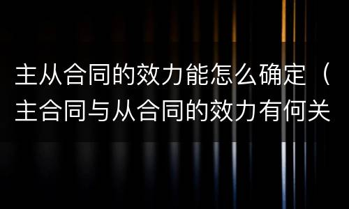 主从合同的效力能怎么确定（主合同与从合同的效力有何关联）