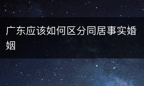 广东应该如何区分同居事实婚姻