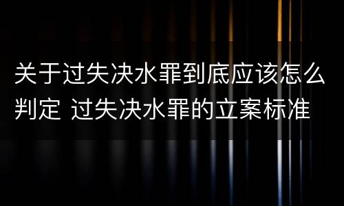 关于过失决水罪到底应该怎么判定 过失决水罪的立案标准