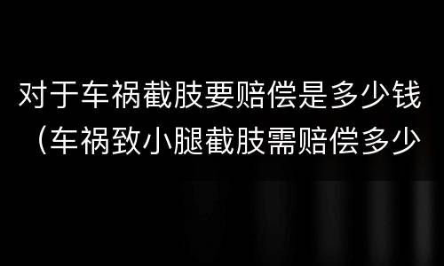 对于车祸截肢要赔偿是多少钱（车祸致小腿截肢需赔偿多少钱）
