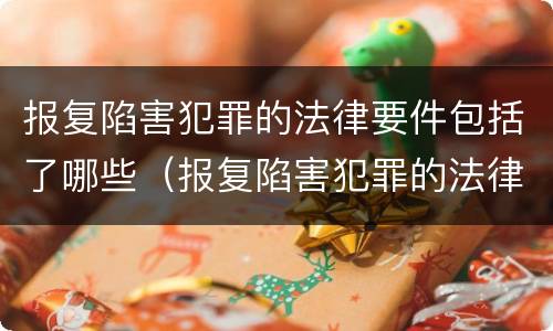报复陷害犯罪的法律要件包括了哪些（报复陷害犯罪的法律要件包括了哪些条款）