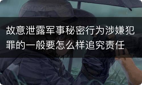 故意泄露军事秘密行为涉嫌犯罪的一般要怎么样追究责任