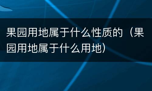 果园用地属于什么性质的（果园用地属于什么用地）