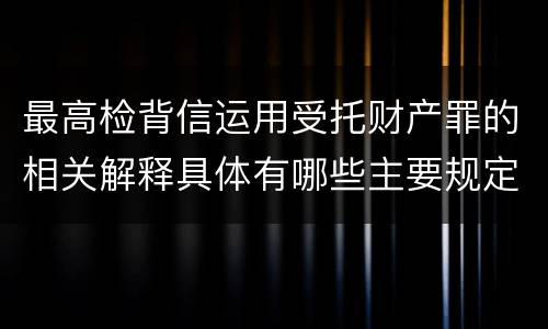 最高检背信运用受托财产罪的相关解释具体有哪些主要规定