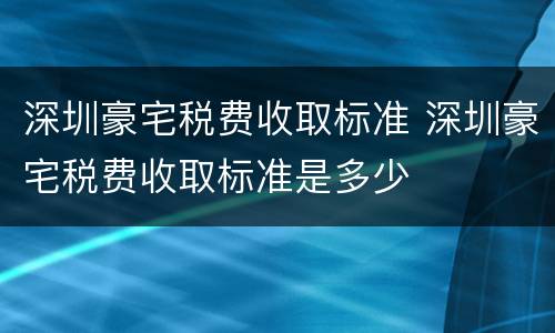 深圳豪宅税费收取标准 深圳豪宅税费收取标准是多少