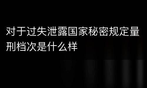 对于过失泄露国家秘密规定量刑档次是什么样