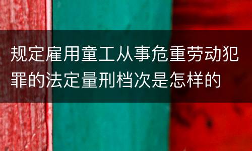 规定雇用童工从事危重劳动犯罪的法定量刑档次是怎样的