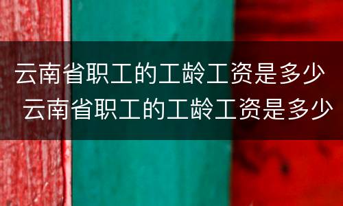 云南省职工的工龄工资是多少 云南省职工的工龄工资是多少啊