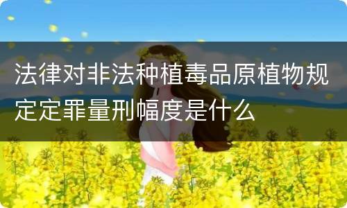 法律对非法种植毒品原植物规定定罪量刑幅度是什么