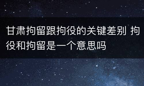 甘肃拘留跟拘役的关键差别 拘役和拘留是一个意思吗