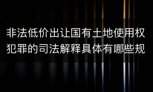 非法低价出让国有土地使用权犯罪的司法解释具体有哪些规定
