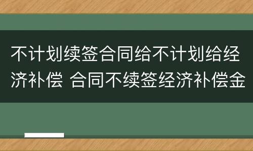 不计划续签合同给不计划给经济补偿 合同不续签经济补偿金