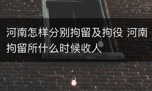 河南怎样分别拘留及拘役 河南拘留所什么时候收人