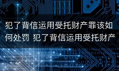犯了背信运用受托财产罪该如何处罚 犯了背信运用受托财产罪该如何处罚呢